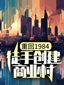 陈锋林小兰章节剧情内容_陈锋林小兰(重回1984，徒手创建商业村)内容介绍