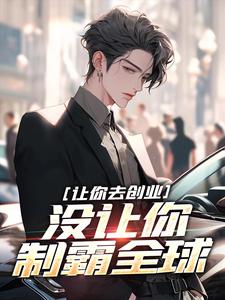 《让你去创业，没让你制霸全球》小说剧情介绍_小说主角是刘临吴灵儿的小说剧情