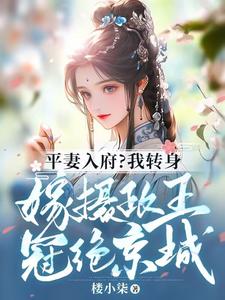 顾茹清萧景之章节剧情内容_顾茹清萧景之(平妻入府？我转身嫁摄政王冠绝京城)内容介绍