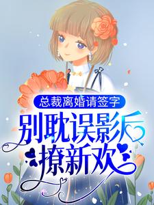 《总裁离婚请签字别耽误影后撩新欢》小说剧情介绍_小说主角是潜溪钟异的小说剧情