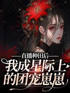 《直播种田后我成星际上的团宠崽崽》小说在线章节阅读目录