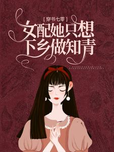 《穿书七零女配她只想下乡做知青》小说剧情介绍_小说主角是乔默康鸣远的小说剧情