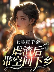 《七零真千金虐渣后带空间下乡》小说剧情介绍_小说主角是米天晴阮修然的小说剧情