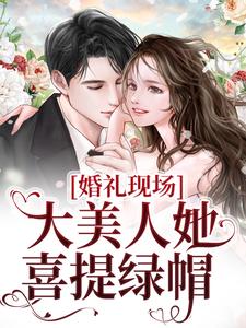 《婚礼现场大美人她喜提绿帽》小说在线章节阅读目录