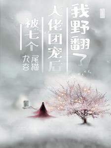 《被七个大佬团宠后我野翻了》小说剧情介绍_小说主角是林小草白桃的小说剧情