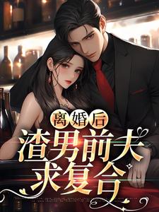 《离婚后渣男前夫求复合》小说在线章节阅读目录